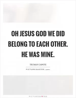 Oh Jesus God we did belong to each other. He was mine Picture Quote #1