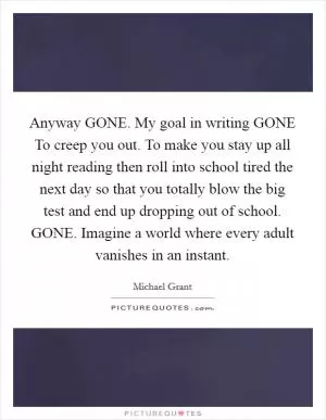 Anyway GONE. My goal in writing GONE To creep you out. To make you stay up all night reading then roll into school tired the next day so that you totally blow the big test and end up dropping out of school. GONE. Imagine a world where every adult vanishes in an instant Picture Quote #1