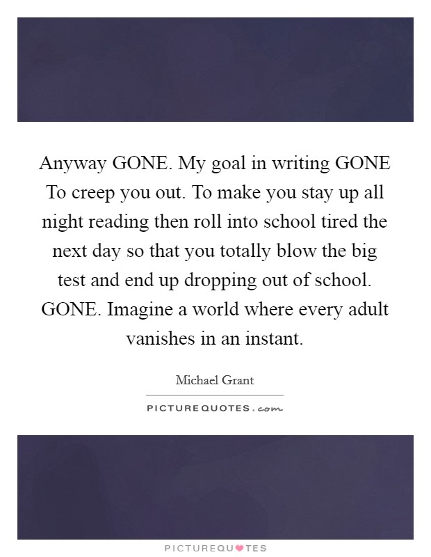 Anyway GONE. My goal in writing GONE To creep you out. To make you stay up all night reading then roll into school tired the next day so that you totally blow the big test and end up dropping out of school. GONE. Imagine a world where every adult vanishes in an instant Picture Quote #1