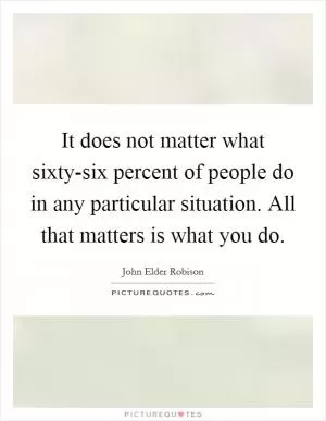 It does not matter what sixty-six percent of people do in any particular situation. All that matters is what you do Picture Quote #1