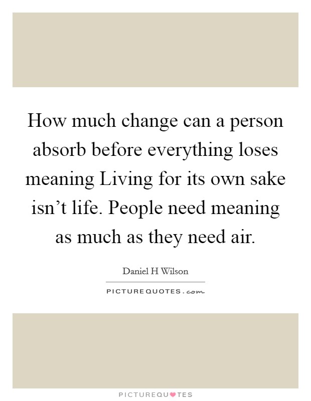 How much change can a person absorb before everything loses meaning Living for its own sake isn't life. People need meaning as much as they need air Picture Quote #1