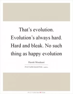 That’s evolution. Evolution’s always hard. Hard and bleak. No such thing as happy evolution Picture Quote #1