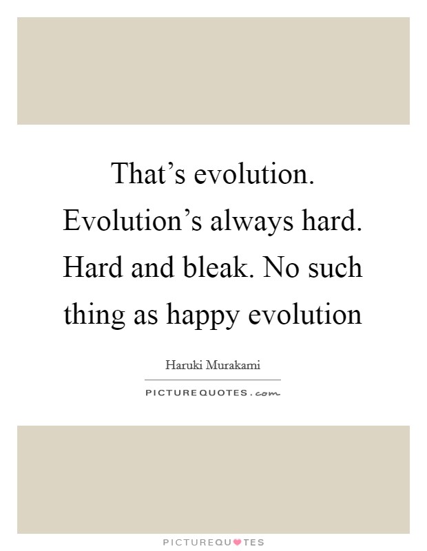 That's evolution. Evolution's always hard. Hard and bleak. No such thing as happy evolution Picture Quote #1