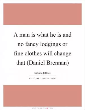 A man is what he is and no fancy lodgings or fine clothes will change that (Daniel Brennan) Picture Quote #1
