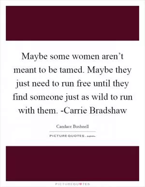 Maybe some women aren’t meant to be tamed. Maybe they just need to run free until they find someone just as wild to run with them. -Carrie Bradshaw Picture Quote #1