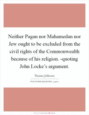 Neither Pagan nor Mahamedan nor Jew ought to be excluded from the civil rights of the Commonwealth because of his religion. -quoting John Locke’s argument Picture Quote #1