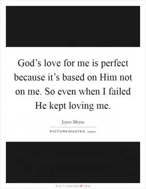 God’s love for me is perfect because it’s based on Him not on me. So even when I failed He kept loving me Picture Quote #1