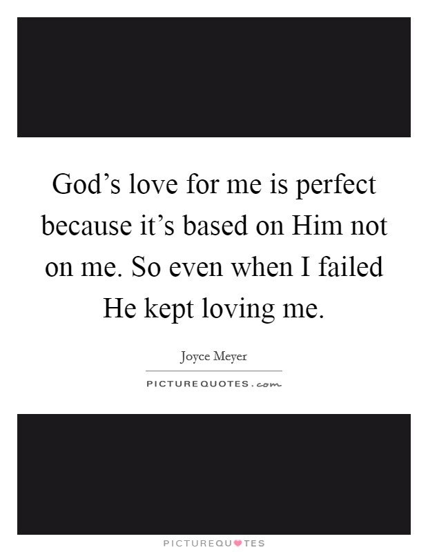 God's love for me is perfect because it's based on Him not on me. So even when I failed He kept loving me Picture Quote #1