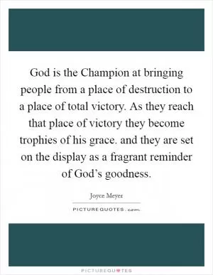 God is the Champion at bringing people from a place of destruction to a place of total victory. As they reach that place of victory they become trophies of his grace. and they are set on the display as a fragrant reminder of God’s goodness Picture Quote #1