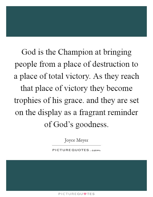 God is the Champion at bringing people from a place of destruction to a place of total victory. As they reach that place of victory they become trophies of his grace. and they are set on the display as a fragrant reminder of God's goodness Picture Quote #1