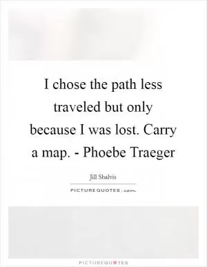 I chose the path less traveled but only because I was lost. Carry a map. - Phoebe Traeger Picture Quote #1
