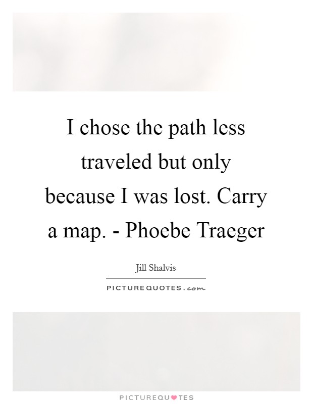 I chose the path less traveled but only because I was lost. Carry a map. - Phoebe Traeger Picture Quote #1