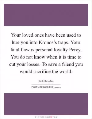 Your loved ones have been used to lure you into Kronos’s traps. Your fatal flaw is personal loyalty Percy. You do not know when it is time to cut your losses. To save a friend you would sacrifice the world Picture Quote #1