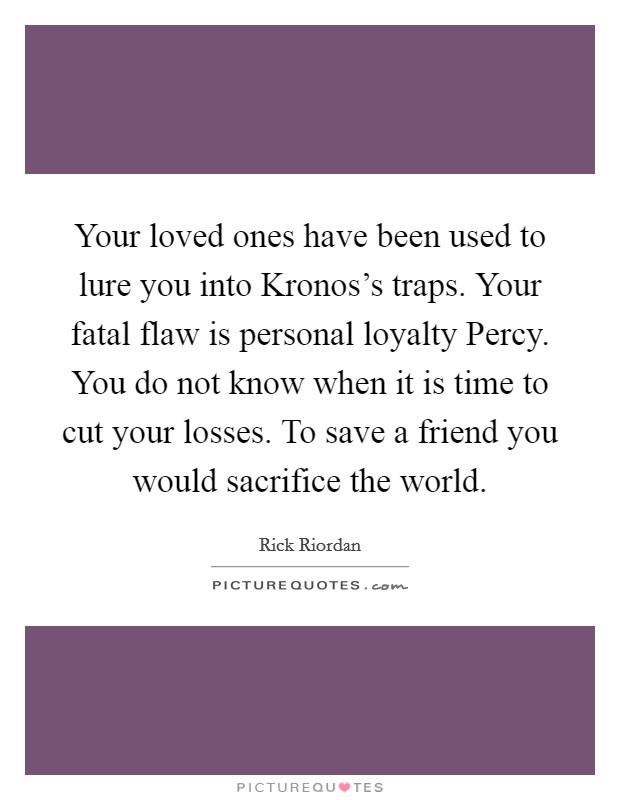 Your loved ones have been used to lure you into Kronos's traps. Your fatal flaw is personal loyalty Percy. You do not know when it is time to cut your losses. To save a friend you would sacrifice the world Picture Quote #1