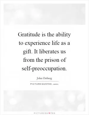 Gratitude is the ability to experience life as a gift. It liberates us from the prison of self-preoccupation Picture Quote #1