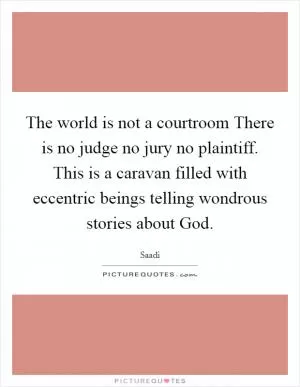 The world is not a courtroom There is no judge no jury no plaintiff. This is a caravan filled with eccentric beings telling wondrous stories about God Picture Quote #1