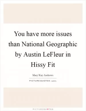 You have more issues than National Geographic by Austin LeFleur in Hissy Fit Picture Quote #1