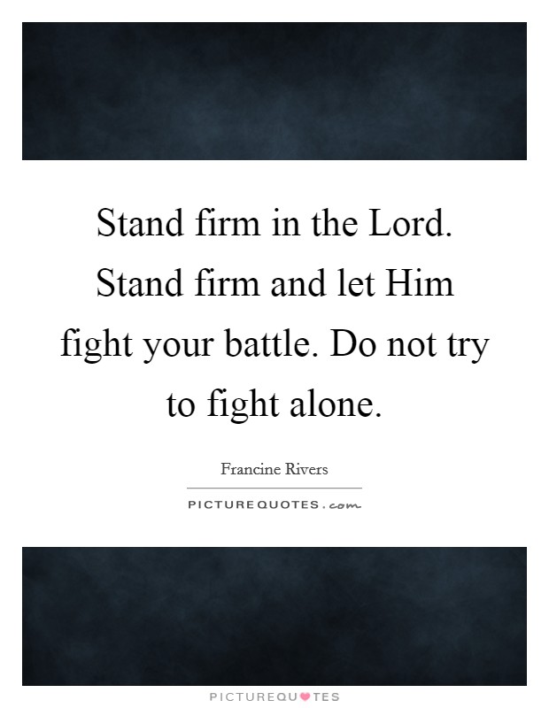 Stand firm in the Lord. Stand firm and let Him fight your battle. Do not try to fight alone Picture Quote #1