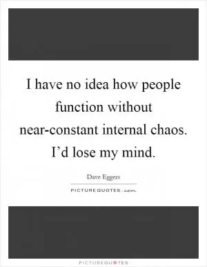 I have no idea how people function without near-constant internal chaos. I’d lose my mind Picture Quote #1