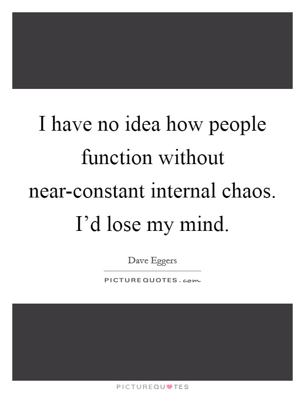 I have no idea how people function without near-constant internal chaos. I'd lose my mind Picture Quote #1