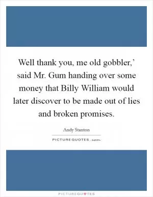 Well thank you, me old gobbler,’ said Mr. Gum handing over some money that Billy William would later discover to be made out of lies and broken promises Picture Quote #1