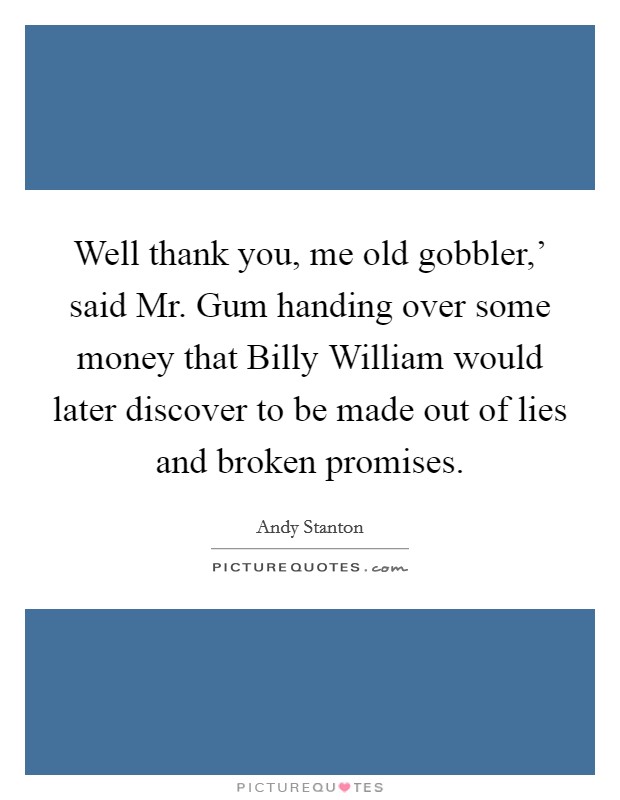 Well thank you, me old gobbler,' said Mr. Gum handing over some money that Billy William would later discover to be made out of lies and broken promises Picture Quote #1