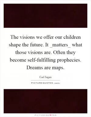 The visions we offer our children shape the future. It _matters_ what those visions are. Often they become self-fulfilling prophecies. Dreams are maps Picture Quote #1