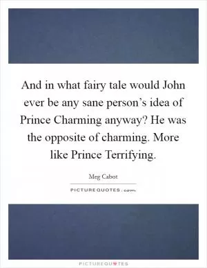 And in what fairy tale would John ever be any sane person’s idea of Prince Charming anyway? He was the opposite of charming. More like Prince Terrifying Picture Quote #1
