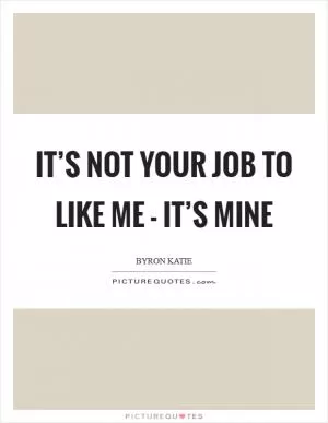 It’s not your job to like me - it’s mine Picture Quote #1