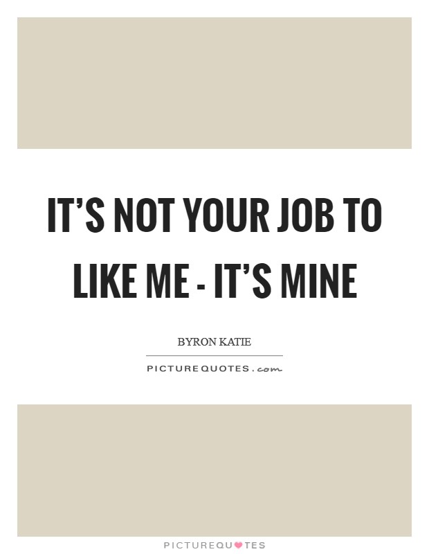 It's not your job to like me - it's mine Picture Quote #1