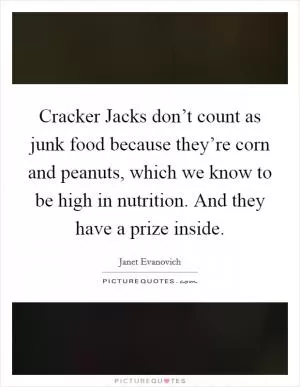 Cracker Jacks don’t count as junk food because they’re corn and peanuts, which we know to be high in nutrition. And they have a prize inside Picture Quote #1