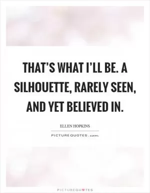 That’s what I’ll be. A silhouette, rarely seen, and yet believed in Picture Quote #1