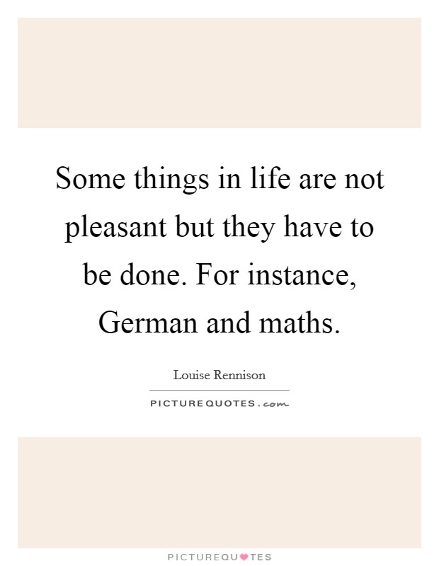 Some things in life are not pleasant but they have to be done. For instance, German and maths Picture Quote #1