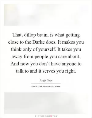 That, dillop brain, is what getting close to the Darke does. It makes you think only of yourself. It takes you away from people you care about. And now you don’t have anyone to talk to and it serves you right Picture Quote #1
