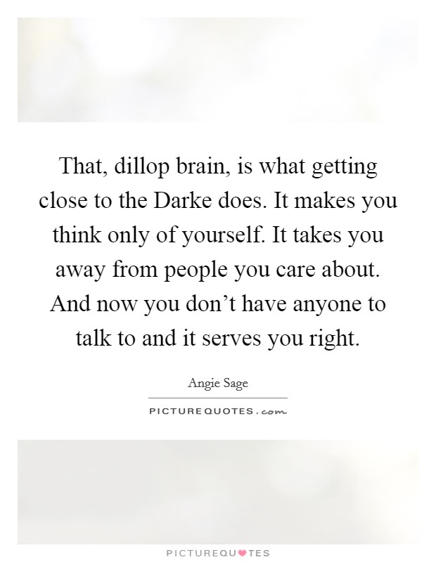That, dillop brain, is what getting close to the Darke does. It makes you think only of yourself. It takes you away from people you care about. And now you don't have anyone to talk to and it serves you right Picture Quote #1
