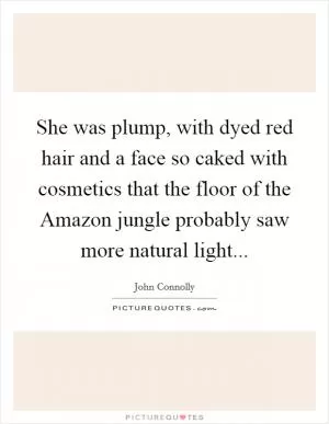 She was plump, with dyed red hair and a face so caked with cosmetics that the floor of the Amazon jungle probably saw more natural light Picture Quote #1