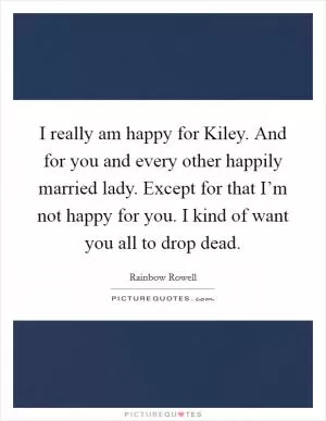 I really am happy for Kiley. And for you and every other happily married lady. Except for that I’m not happy for you. I kind of want you all to drop dead Picture Quote #1