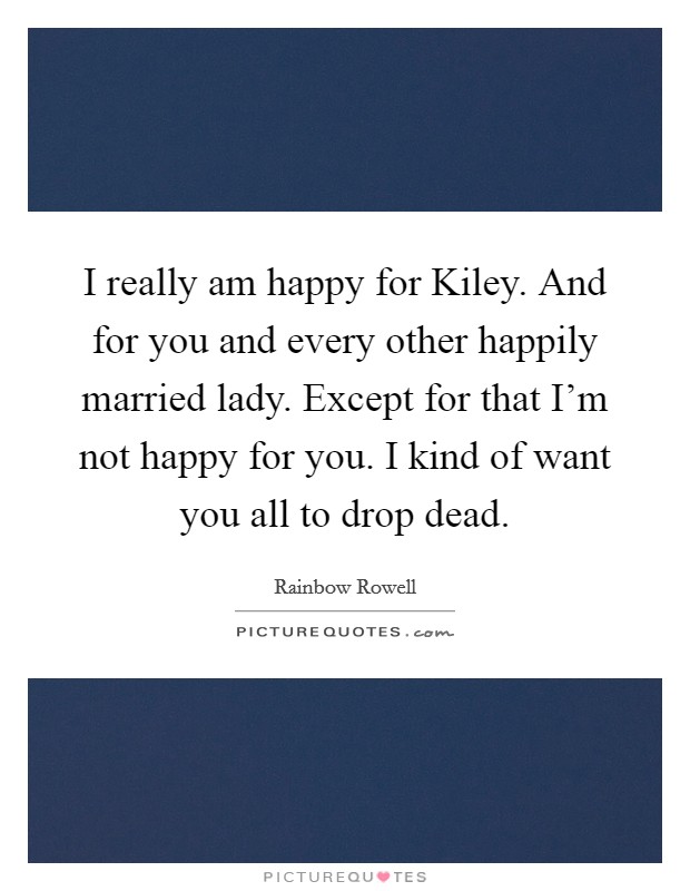 I really am happy for Kiley. And for you and every other happily married lady. Except for that I'm not happy for you. I kind of want you all to drop dead Picture Quote #1
