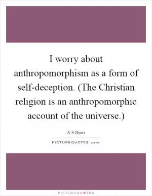 I worry about anthropomorphism as a form of self-deception. (The Christian religion is an anthropomorphic account of the universe.) Picture Quote #1