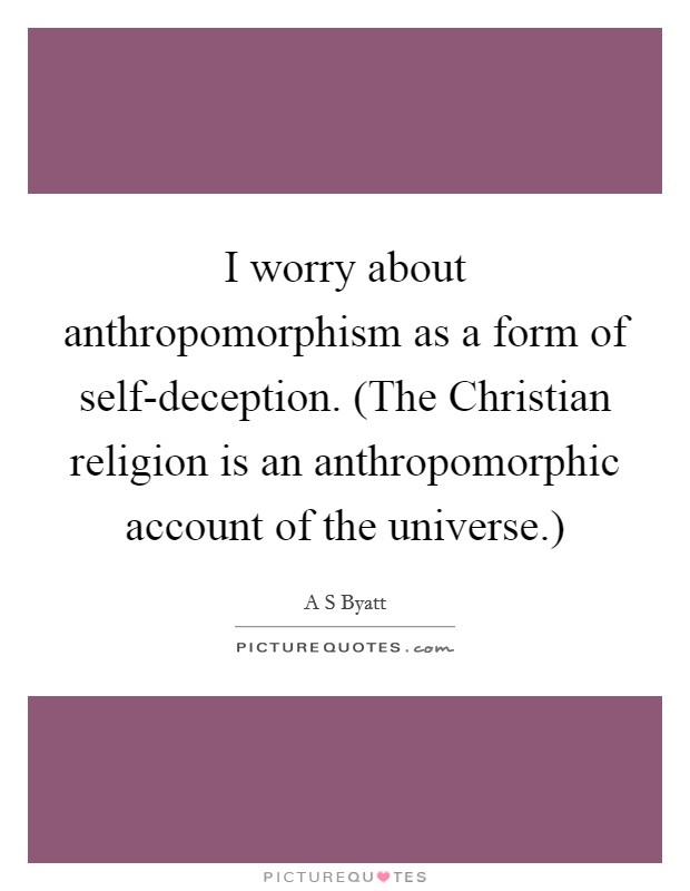 I worry about anthropomorphism as a form of self-deception. (The Christian religion is an anthropomorphic account of the universe.) Picture Quote #1