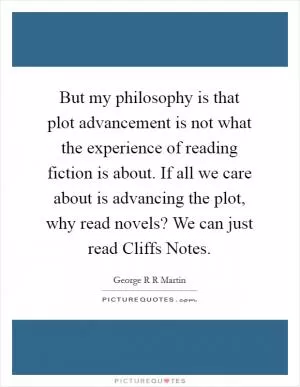 But my philosophy is that plot advancement is not what the experience of reading fiction is about. If all we care about is advancing the plot, why read novels? We can just read Cliffs Notes Picture Quote #1