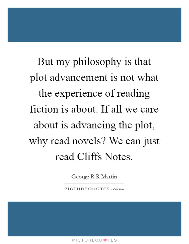 But my philosophy is that plot advancement is not what the experience of reading fiction is about. If all we care about is advancing the plot, why read novels? We can just read Cliffs Notes Picture Quote #1
