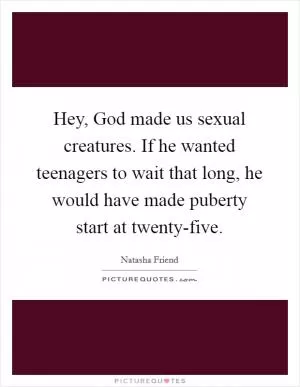 Hey, God made us sexual creatures. If he wanted teenagers to wait that long, he would have made puberty start at twenty-five Picture Quote #1