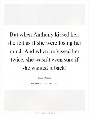 But when Anthony kissed her, she felt as if she were losing her mind. And when he kissed her twice, she wasn’t even sure if she wanted it back! Picture Quote #1