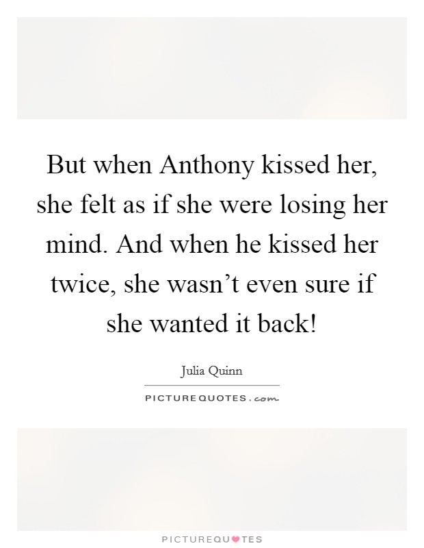 But when Anthony kissed her, she felt as if she were losing her mind. And when he kissed her twice, she wasn't even sure if she wanted it back! Picture Quote #1