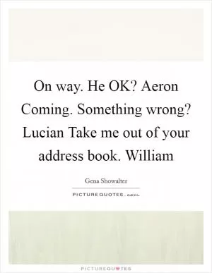 On way. He OK? Aeron Coming. Something wrong? Lucian Take me out of your address book. William Picture Quote #1