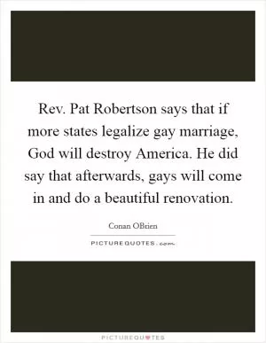 Rev. Pat Robertson says that if more states legalize gay marriage, God will destroy America. He did say that afterwards, gays will come in and do a beautiful renovation Picture Quote #1