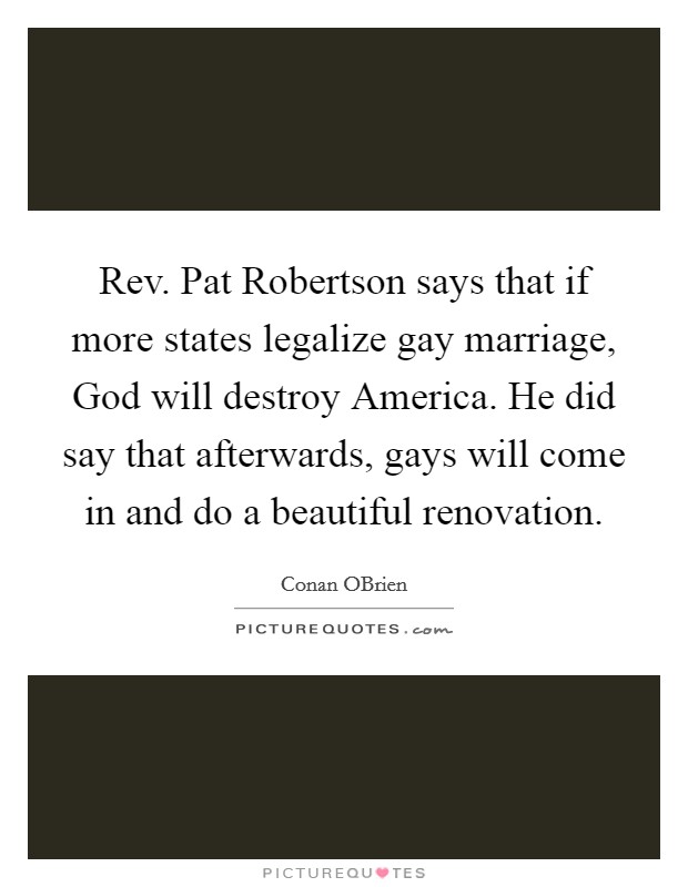 Rev. Pat Robertson says that if more states legalize gay marriage, God will destroy America. He did say that afterwards, gays will come in and do a beautiful renovation Picture Quote #1