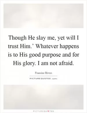 Though He slay me, yet will I trust Him.’ Whatever happens is to His good purpose and for His glory. I am not afraid Picture Quote #1