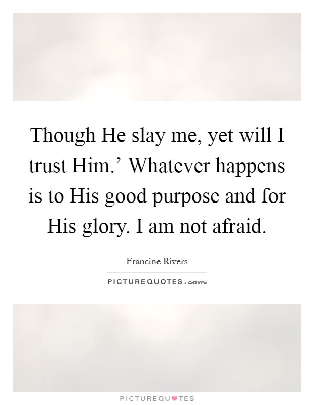 Though He slay me, yet will I trust Him.' Whatever happens is to His good purpose and for His glory. I am not afraid Picture Quote #1